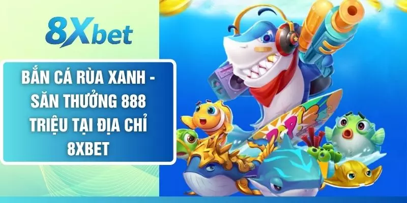 Bắn Cá Rùa Xanh - Săn Thưởng 888 Triệu Tại Địa Chỉ 8XBET