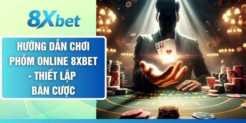 Hướng Dẫn Chơi Phỏm Online 8XBET - Thiết Lập Bàn Cược