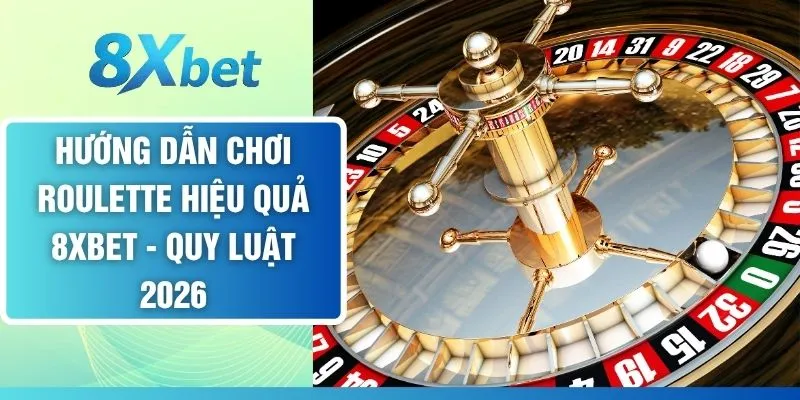 Hướng Dẫn Chơi Roulette Hiệu Quả 8XBET - Quy Luật 2026