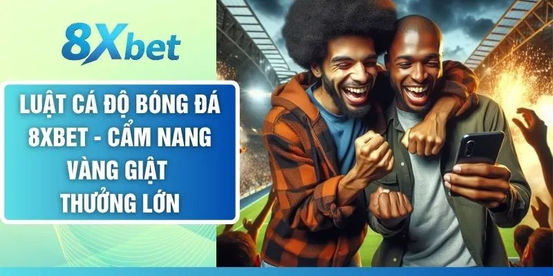 Luật Cá Độ Bóng Đá 8XBET - Cẩm Nang Vàng Giật Thưởng Lớn