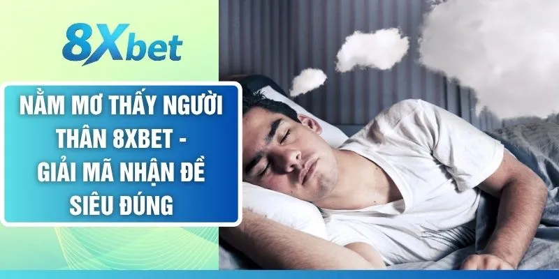 Nằm Mơ Thấy Người Thân 8XBET - Giải Mã Nhận Đề Siêu Đúng