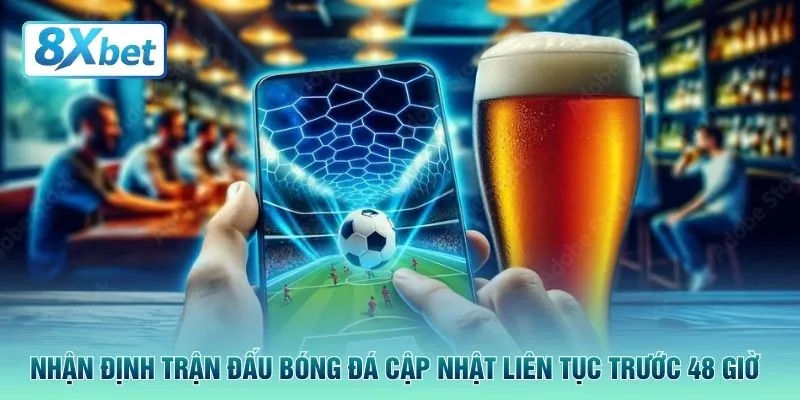Nhận định trận đấu bóng đá cập nhật liên tục trước 48 giờ
