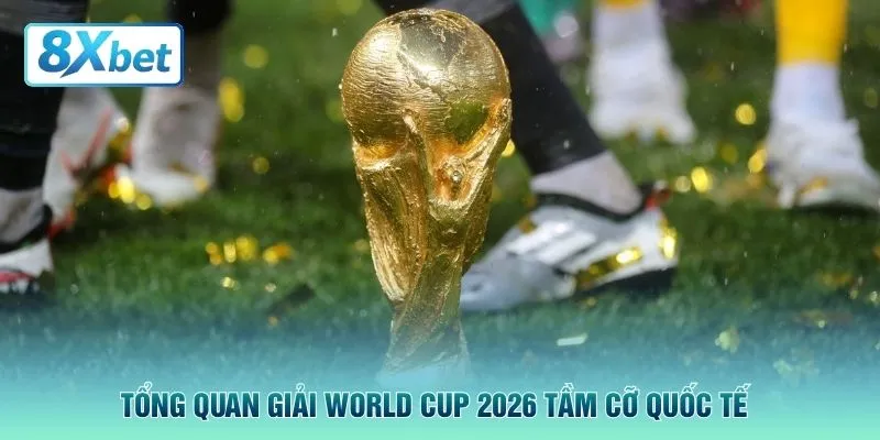 Tổng quan giải World Cup 2026 tầm cỡ quốc tế
