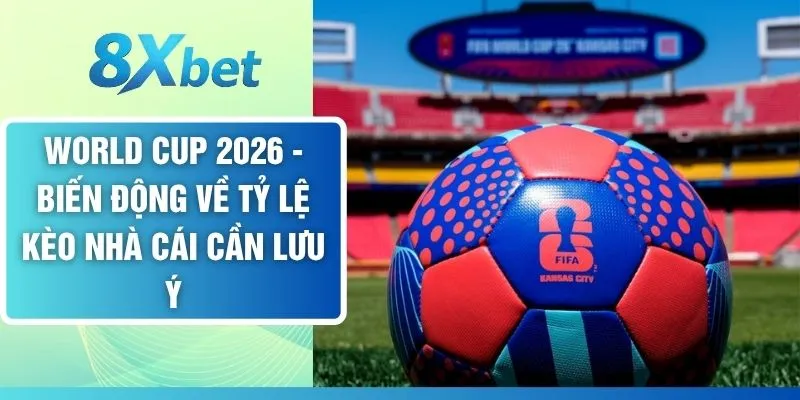 World Cup 2026 - Biến Động Về Tỷ Lệ Kèo Nhà Cái Cần Lưu Ý